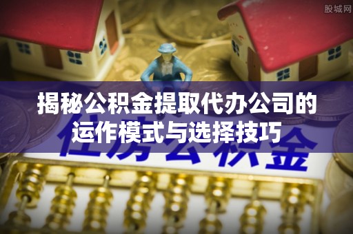 海棠揭秘公积金提取代办公司的运作模式与选择技巧