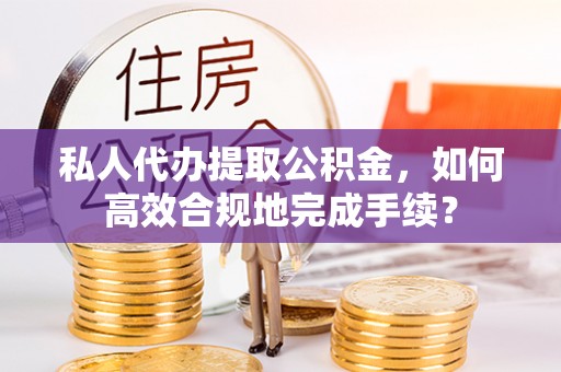 海棠私人代办提取公积金，如何高效合规地完成手续？