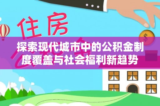 海棠探索现代城市中的公积金制度覆盖与社会福利新趋势