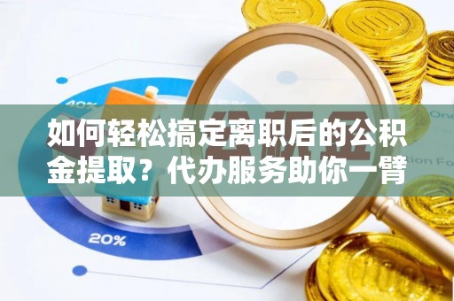 海棠如何轻松搞定离职后的公积金提取？代办服务助你一臂之力