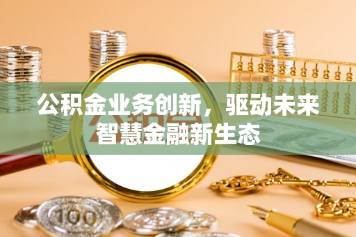 海棠公积金业务创新，驱动未来智慧金融新生态