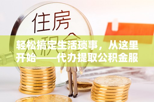 海棠轻松搞定生活琐事，从这里开始——代办提取公积金服务详解
