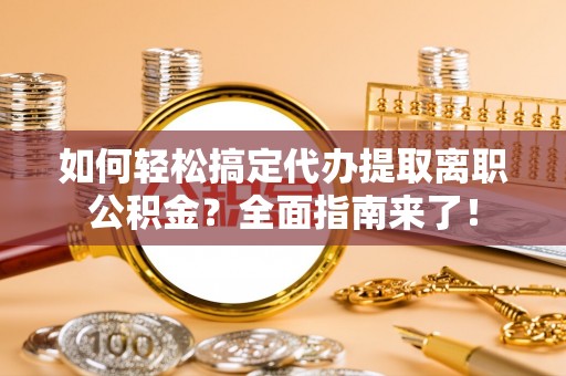海棠如何轻松搞定代办提取离职公积金？全面指南来了！