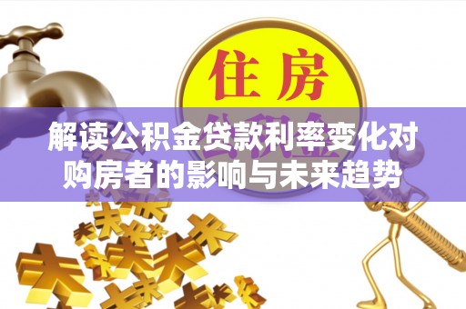 海棠解读公积金贷款利率变化对购房者的影响与未来趋势