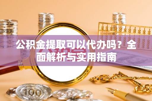 海棠公积金提取可以代办吗？全面解析与实用指南