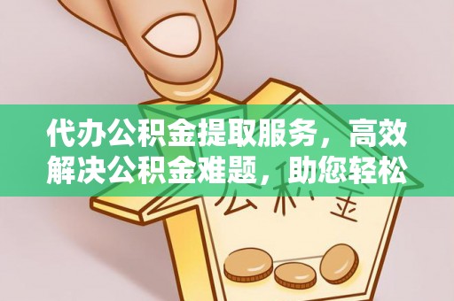 海棠代办公积金提取服务，高效解决公积金难题，助您轻松理财