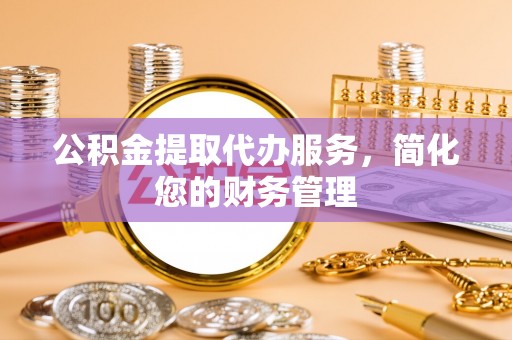 海棠公积金提取代办服务，简化您的财务管理