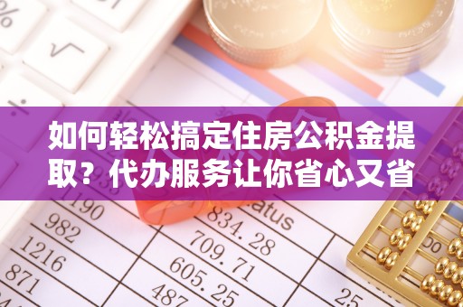 海棠如何轻松搞定住房公积金提取？代办服务让你省心又省力