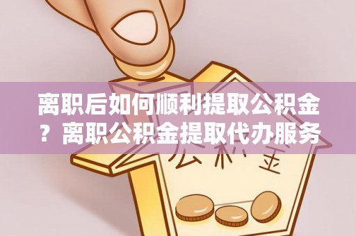 海棠离职后如何顺利提取公积金？离职公积金提取代办服务全解析