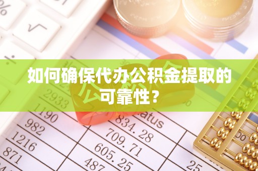 海棠如何确保代办公积金提取的可靠性？