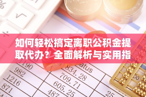 海棠如何轻松搞定离职公积金提取代办？全面解析与实用指南