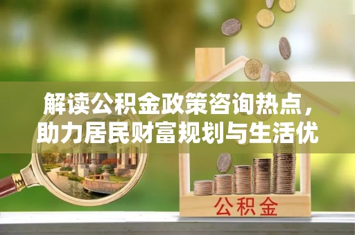 海棠解读公积金政策咨询热点，助力居民财富规划与生活优化
