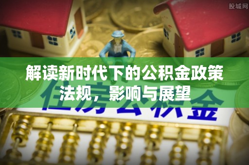 海棠解读新时代下的公积金政策法规，影响与展望