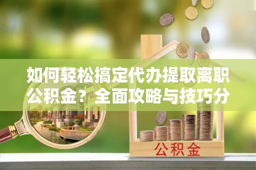 海棠如何轻松搞定代办提取离职公积金？全面攻略与技巧分享