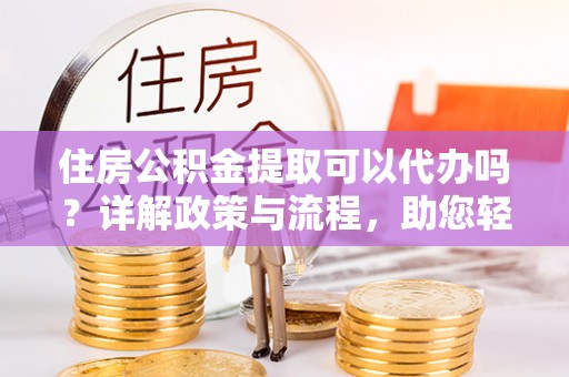 海棠住房公积金提取可以代办吗？详解政策与流程，助您轻松解决疑问
