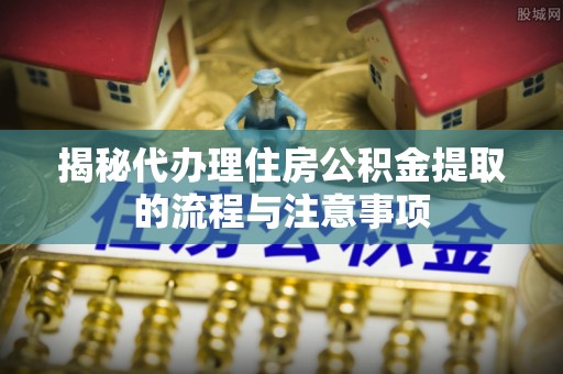 海棠揭秘代办理住房公积金提取的流程与注意事项