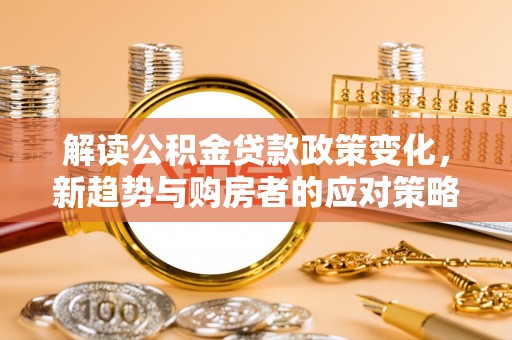 海棠解读公积金贷款政策变化，新趋势与购房者的应对策略