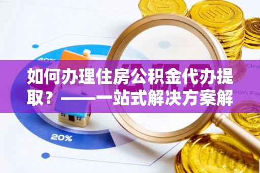 海棠如何办理住房公积金代办提取？——一站式解决方案解析