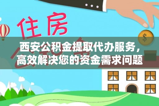 海棠西安公积金提取代办服务，高效解决您的资金需求问题