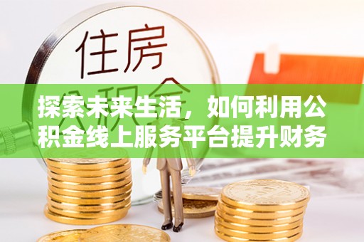 海棠探索未来生活，如何利用公积金线上服务平台提升财务效率