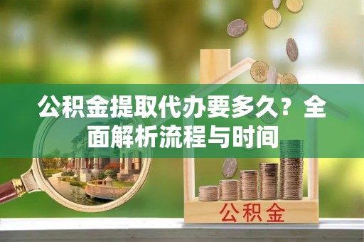 海棠公积金提取代办要多久？全面解析流程与时间