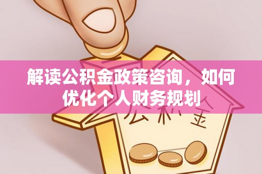 海棠解读公积金政策咨询，如何优化个人财务规划