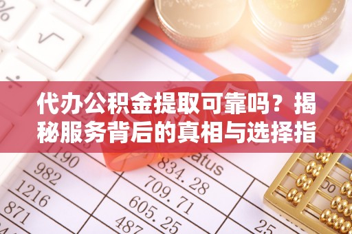海棠代办公积金提取可靠吗？揭秘服务背后的真相与选择指南