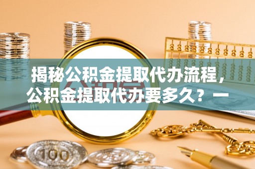 海棠揭秘公积金提取代办流程，公积金提取代办要多久？一站式指南为你解答