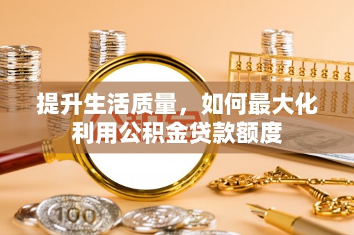 海棠提升生活质量，如何最大化利用公积金贷款额度
