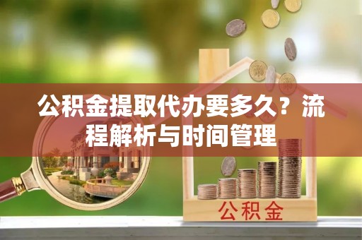 海棠公积金提取代办要多久？流程解析与时间管理