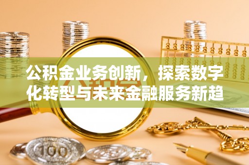 海棠公积金业务创新，探索数字化转型与未来金融服务新趋势