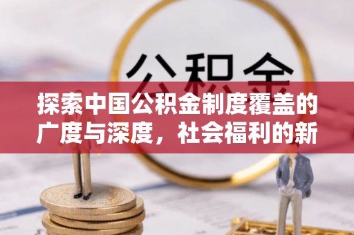 海棠探索中国公积金制度覆盖的广度与深度，社会福利的新篇章