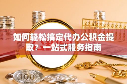 海棠如何轻松搞定代办公积金提取？一站式服务指南