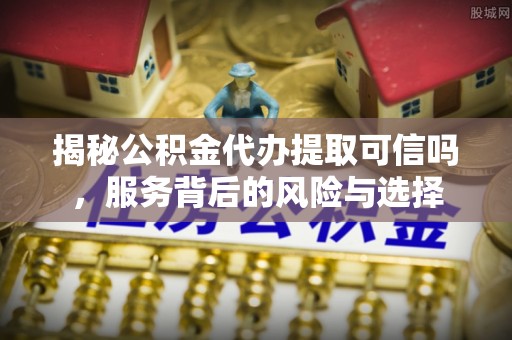海棠揭秘公积金代办提取可信吗，服务背后的风险与选择