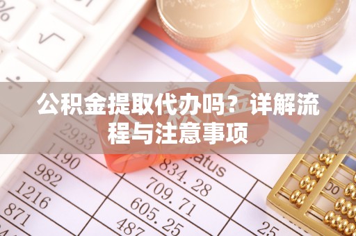 海棠公积金提取代办吗？详解流程与注意事项