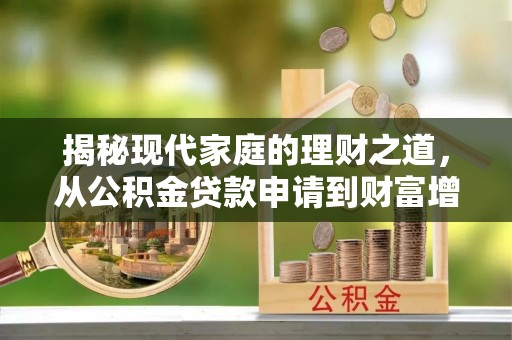海棠揭秘现代家庭的理财之道，从公积金贷款申请到财富增值