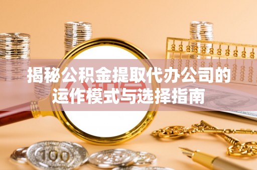 海棠揭秘公积金提取代办公司的运作模式与选择指南