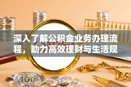 海棠深入了解公积金业务办理流程，助力高效理财与生活规划