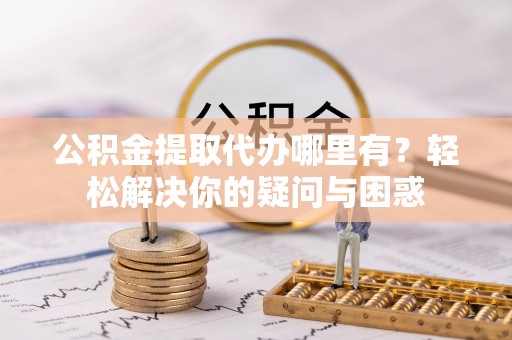 海棠公积金提取代办哪里有？轻松解决你的疑问与困惑