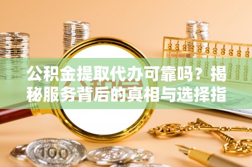 海棠公积金提取代办可靠吗？揭秘服务背后的真相与选择指南