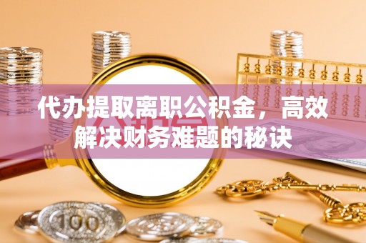 海棠代办提取离职公积金，高效解决财务难题的秘诀