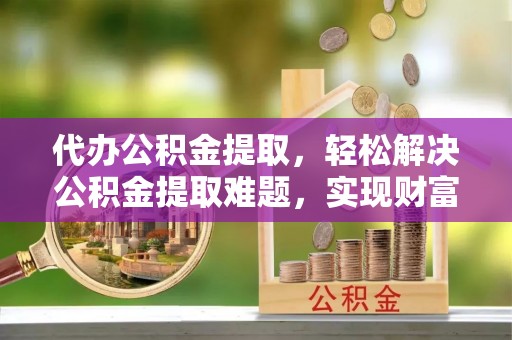 海棠代办公积金提取，轻松解决公积金提取难题，实现财富自由第一步